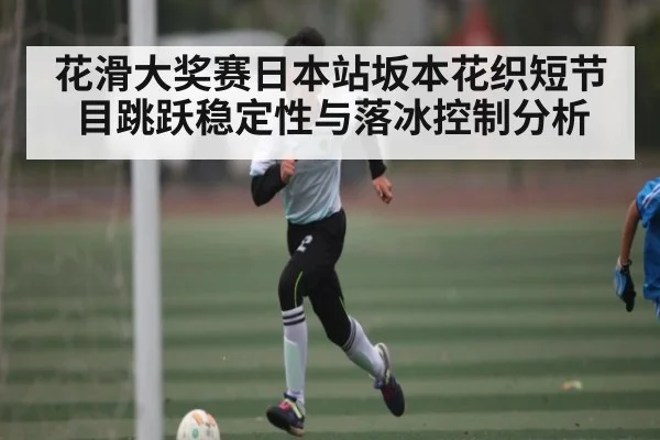 花滑大奖赛日本站坂本花织短节目跳跃稳定性与落冰控制分析